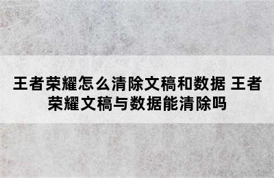 王者荣耀怎么清除文稿和数据 王者荣耀文稿与数据能清除吗